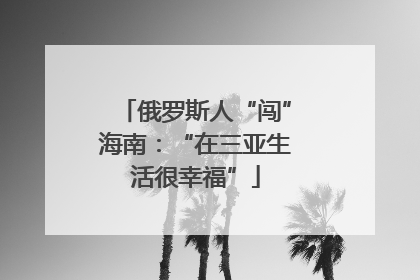 俄罗斯人“闯”海南：“在三亚生活很幸福”