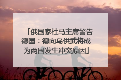 俄国家杜马主席警告德国：德向乌供武将成为两国发生冲突原因