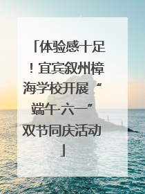 体验感十足！宜宾叙州樟海学校开展“端午·六一”双节同庆活动
