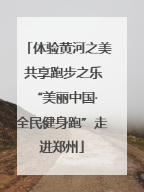 体验黄河之美 共享跑步之乐 “美丽中国·全民健身跑”走进郑州