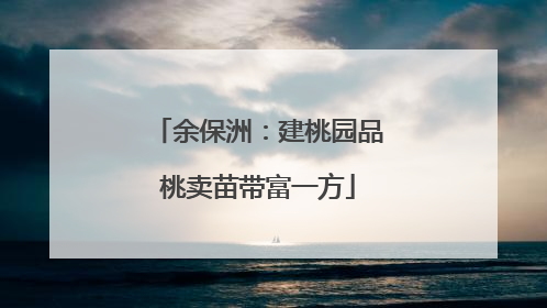 余保洲：建桃园品桃卖苗带富一方