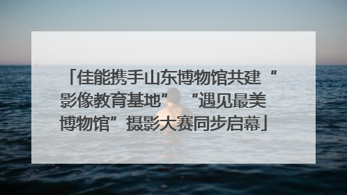 佳能携手山东博物馆共建“影像教育基地” “遇见最美博物馆”摄影大赛同步启幕
