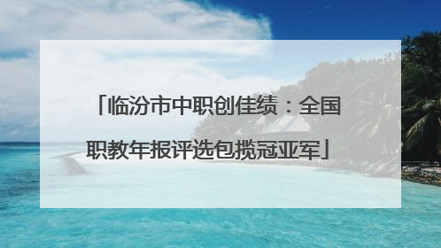 临汾市中职创佳绩：全国职教年报评选包揽冠亚军