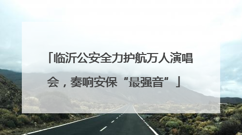 临沂公安全力护航万人演唱会，奏响安保“最强音”