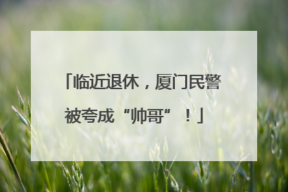 临近退休，厦门民警被夸成“帅哥”！
