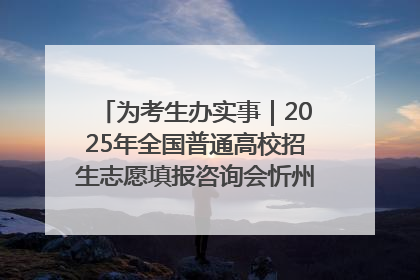 为考生办实事｜2025年全国普通高校招生志愿填报咨询会忻州专场活动成功举办