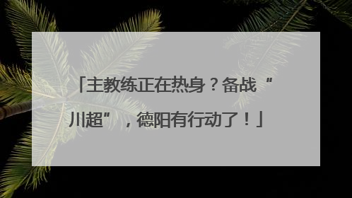 主教练正在热身？备战“川超”，德阳有行动了！