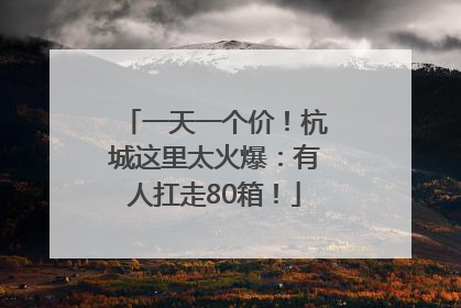 一天一个价！杭城这里太火爆：有人扛走80箱！