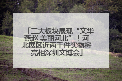 三大板块展现“文华燕赵 美丽河北”！河北展区近两千件实物将亮相深圳文博会