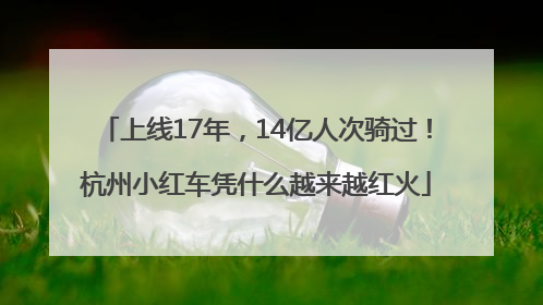 上线17年，14亿人次骑过！杭州小红车凭什么越来越红火