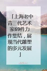 上海老中青三代艺术家69件力作集结，展现当代雕塑的多元发展
