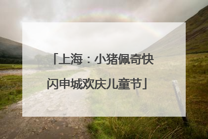 上海：小猪佩奇快闪申城欢庆儿童节