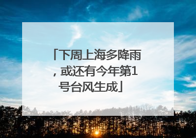 下周上海多降雨，或还有今年第1号台风生成
