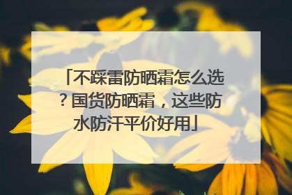不踩雷防晒霜怎么选？国货防晒霜，这些防水防汗平价好用