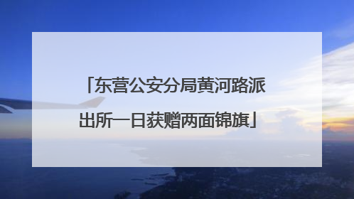 东营公安分局黄河路派出所一日获赠两面锦旗
