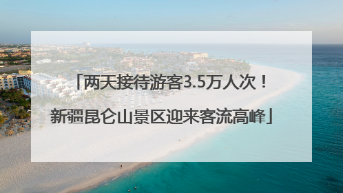 两天接待游客3.5万人次！新疆昆仑山景区迎来客流高峰