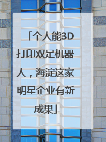 个人能3D打印双足机器人，海淀这家明星企业有新成果