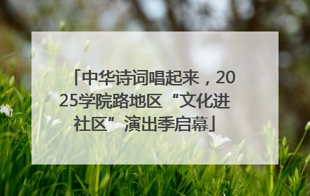 中华诗词唱起来，2025学院路地区“文化进社区”演出季启幕