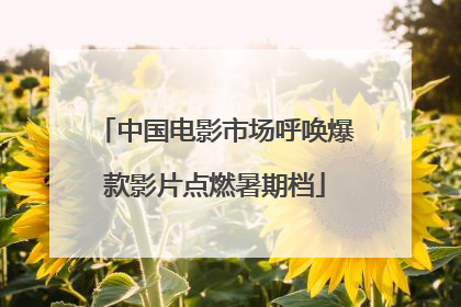 中国电影市场呼唤爆款影片点燃暑期档