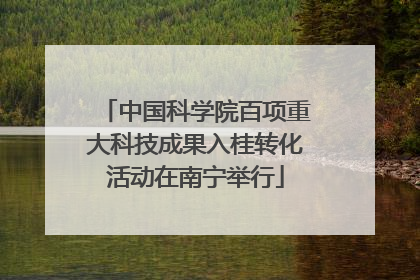 中国科学院百项重大科技成果入桂转化活动在南宁举行