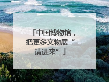 中国博物馆，把更多文物展“请进来”