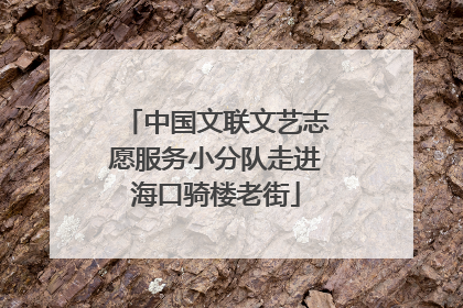 中国文联文艺志愿服务小分队走进海口骑楼老街