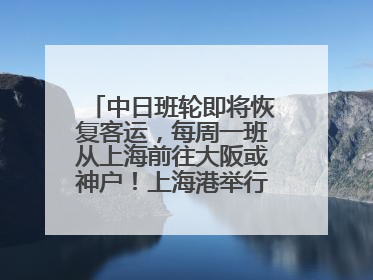中日班轮即将恢复客运，每周一班从上海前往大阪或神户！上海港举行中日班轮船港联动应急演练