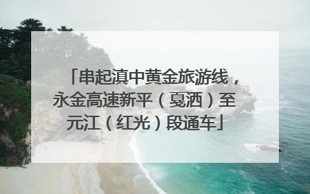 串起滇中黄金旅游线，永金高速新平（戛洒）至元江（红光）段通车