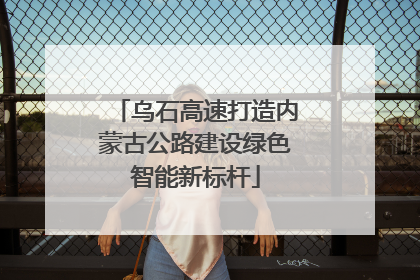 乌石高速打造内蒙古公路建设绿色智能新标杆