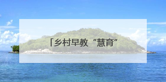 乡村早教“慧育”儿童发展新希望
