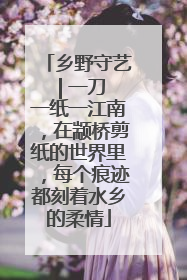 乡野守艺 | 一刀一纸一江南，在颛桥剪纸的世界里，每个痕迹都刻着水乡的柔情