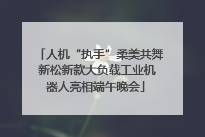 人机“执手”柔美共舞 新松新款大负载工业机器人亮相端午晚会