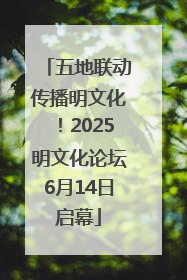五地联动传播明文化！2025明文化论坛6月14日启幕