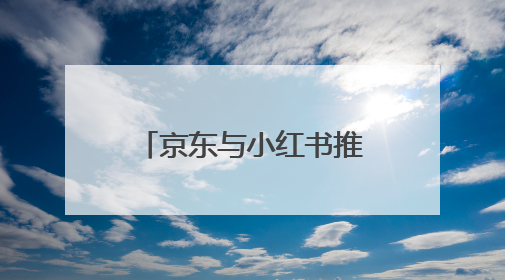 京东与小红书推出“红京计划”：小红书广告可跳转京东购物页面