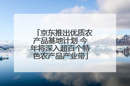 京东推出优质农产品基地计划 今年将深入超百个特色农产品产业带