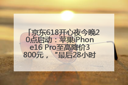京东618开心夜今晚20点启动：苹果iPhone16 Pro至高降价3800元，“最后28小时”推出十二大补贴