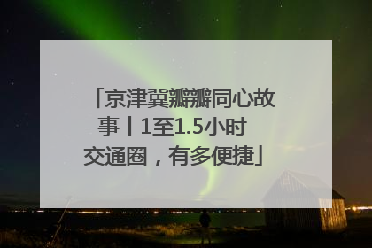 京津冀瓣瓣同心故事丨1至1.5小时交通圈，有多便捷