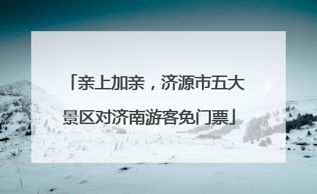 亲上加亲，济源市五大景区对济南游客免门票
