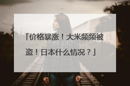 价格暴涨！大米频频被盗！日本什么情况？