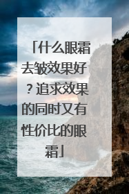 什么眼霜去皱效果好？追求效果的同时又有性价比的眼霜