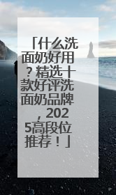 什么洗面奶好用？精选十款好评洗面奶品牌，2025高段位推荐！