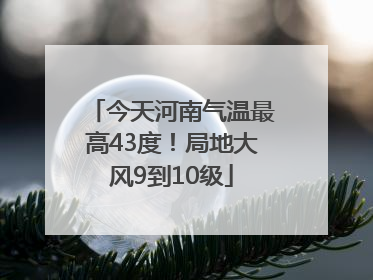 今天河南气温最高43度！局地大风9到10级