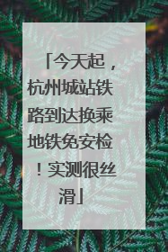 今天起，杭州城站铁路到达换乘地铁免安检！实测很丝滑