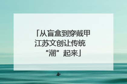 从盲盒到穿戴甲 江苏文创让传统“潮”起来