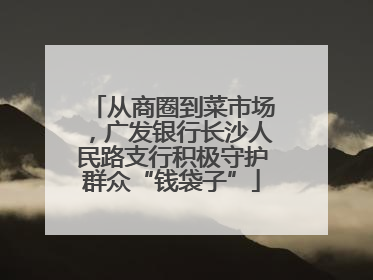 从商圈到菜市场，广发银行长沙人民路支行积极守护群众“钱袋子”