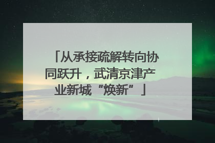 从承接疏解转向协同跃升，武清京津产业新城“焕新”
