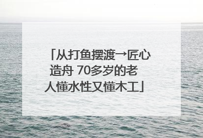 从打鱼摆渡→匠心造舟 70多岁的老人懂水性又懂木工