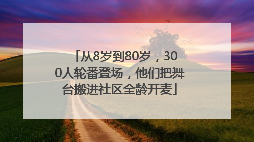 从8岁到80岁，300人轮番登场，他们把舞台搬进社区全龄开麦