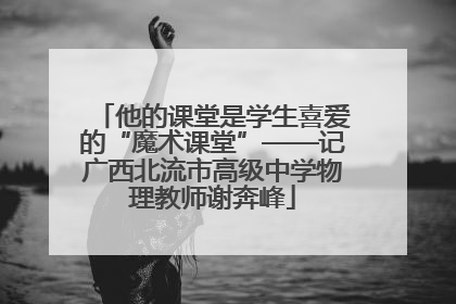 他的课堂是学生喜爱的“魔术课堂”——记广西北流市高级中学物理教师谢奔峰