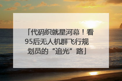 代码织就星河幕！看95后无人机群飞行规划员的“追光”路